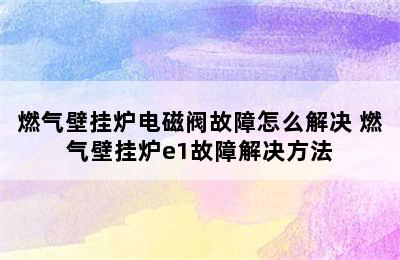 燃气壁挂炉电磁阀故障怎么解决 燃气壁挂炉e1故障解决方法